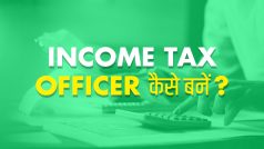 Income Tax Officer  कैसे बनें? सैलरी, योग्यता  सहित जानें सबकुछ