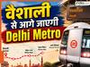 दिल्ली मेट्रो को लेकर बड़ी अपडेट, वैशाली से आगे गोकुलपुरी तक बनेगा नया कॉरिडोर, जानें स्टेशन-रूट और प्रोजेक्ट के बारे में यहां