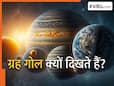 ग्रह गोल ही क्यों होते हैं? अंतरिक्ष का ये रहस्य जानकर आपका दिमाग घूम जाएगा